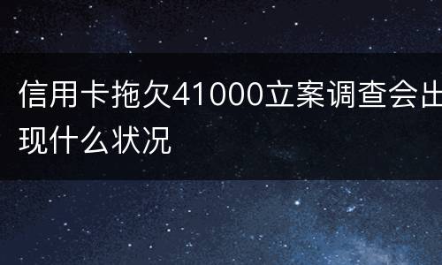 信用卡拖欠41000立案调查会出现什么状况