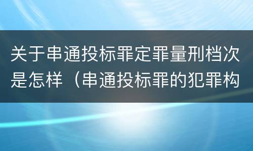 关于串通投标罪定罪量刑档次是怎样（串通投标罪的犯罪构成要件）