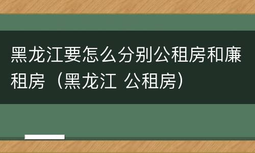 黑龙江要怎么分别公租房和廉租房（黑龙江 公租房）