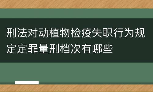 刑法对动植物检疫失职行为规定定罪量刑档次有哪些