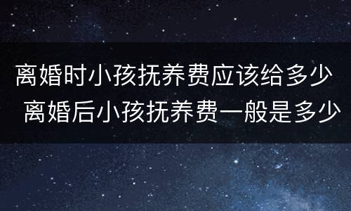 离婚时小孩抚养费应该给多少 离婚后小孩抚养费一般是多少