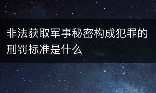 非法获取军事秘密构成犯罪的刑罚标准是什么