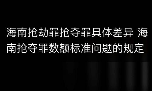 海南抢劫罪抢夺罪具体差异 海南抢夺罪数额标准问题的规定