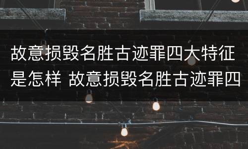 故意损毁名胜古迹罪四大特征是怎样 故意损毁名胜古迹罪四大特征是怎样认定的