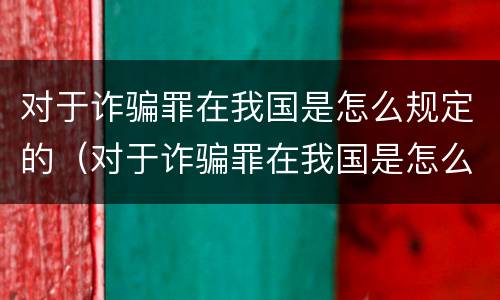 对于诈骗罪在我国是怎么规定的（对于诈骗罪在我国是怎么规定的呢）