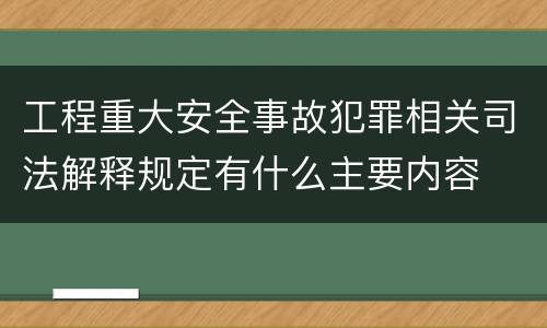 工程重大安全事故犯罪相关司法解释规定有什么主要内容