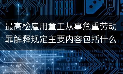 最高检雇用童工从事危重劳动罪解释规定主要内容包括什么