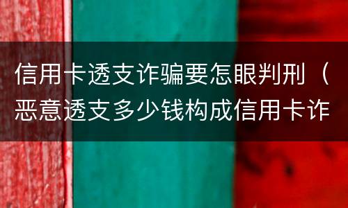 信用卡透支诈骗要怎眼判刑（恶意透支多少钱构成信用卡诈骗罪）