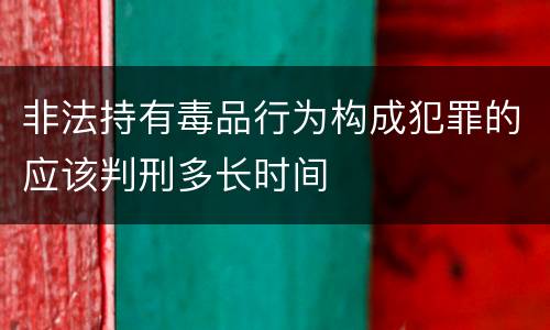 非法持有毒品行为构成犯罪的应该判刑多长时间