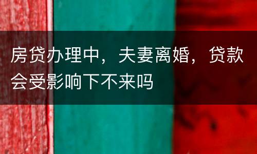 房贷办理中，夫妻离婚，贷款会受影响下不来吗