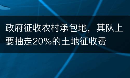 政府征收农村承包地，其队上要抽走20%的土地征收费