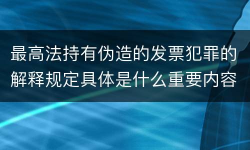 最高法持有伪造的发票犯罪的解释规定具体是什么重要内容