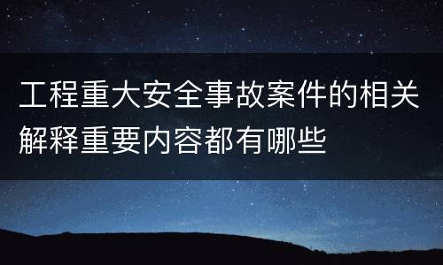 工程重大安全事故案件的相关解释重要内容都有哪些