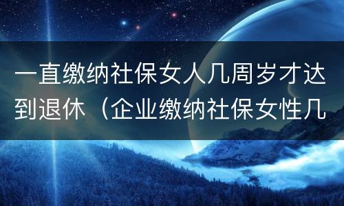 一直缴纳社保女人几周岁才达到退休（企业缴纳社保女性几岁退休）