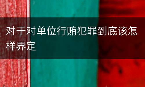 对于对单位行贿犯罪到底该怎样界定