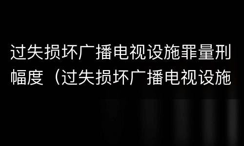 过失损坏广播电视设施罪量刑幅度（过失损坏广播电视设施、公用电信设施罪）