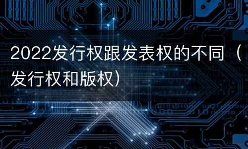 2022发行权跟发表权的不同（发行权和版权）