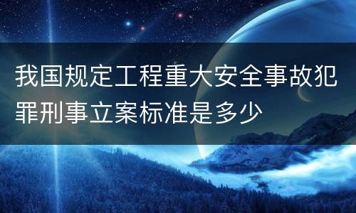 我国规定工程重大安全事故犯罪刑事立案标准是多少