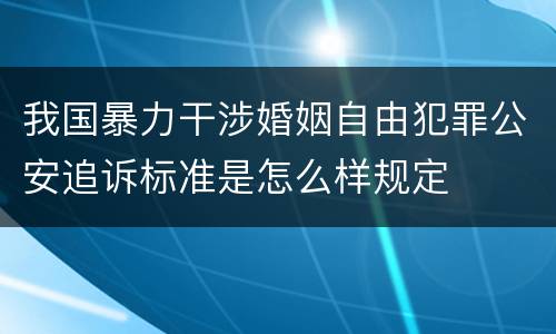 我国暴力干涉婚姻自由犯罪公安追诉标准是怎么样规定