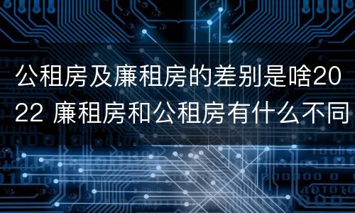 公租房及廉租房的差别是啥2022 廉租房和公租房有什么不同?