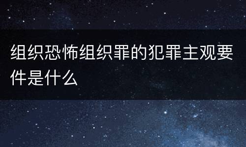 组织恐怖组织罪的犯罪主观要件是什么