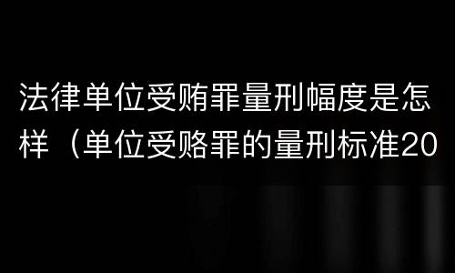 法律单位受贿罪量刑幅度是怎样（单位受赂罪的量刑标准2018）