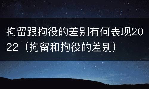 拘留跟拘役的差别有何表现2022（拘留和拘役的差别）