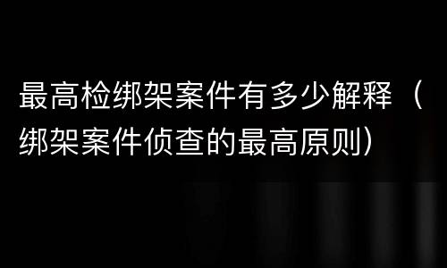 最高检绑架案件有多少解释（绑架案件侦查的最高原则）