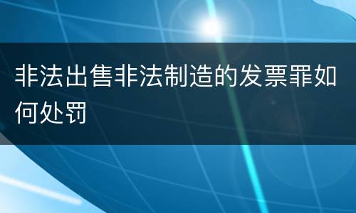 非法出售非法制造的发票罪如何处罚