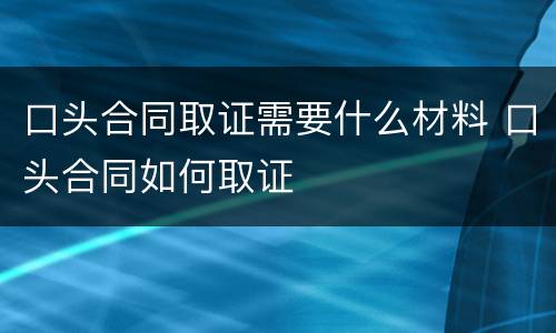 口头合同取证需要什么材料 口头合同如何取证