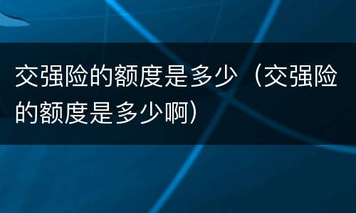 交强险的额度是多少（交强险的额度是多少啊）