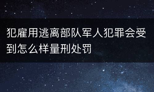 犯雇用逃离部队军人犯罪会受到怎么样量刑处罚