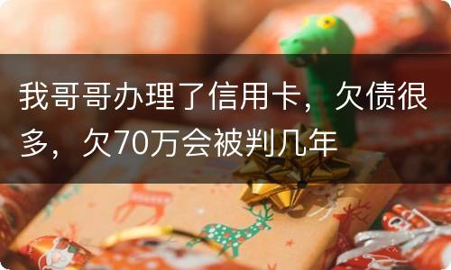 我哥哥办理了信用卡，欠债很多，欠70万会被判几年