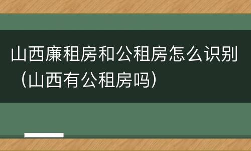 山西廉租房和公租房怎么识别（山西有公租房吗）