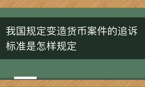 我国规定变造货币案件的追诉标准是怎样规定