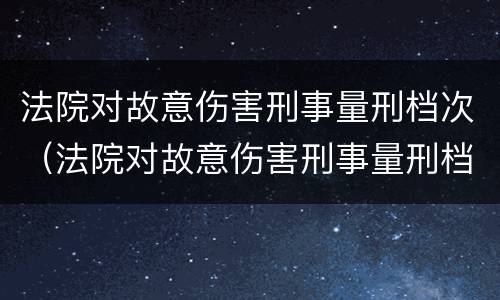 法院对故意伤害刑事量刑档次（法院对故意伤害刑事量刑档次怎么判）