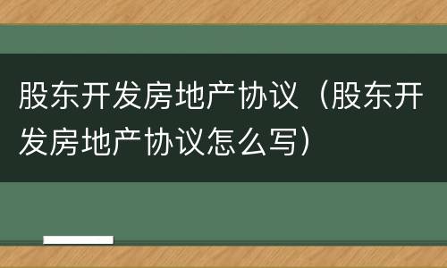 股东开发房地产协议（股东开发房地产协议怎么写）