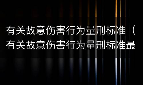 有关故意伤害行为量刑标准（有关故意伤害行为量刑标准最新）