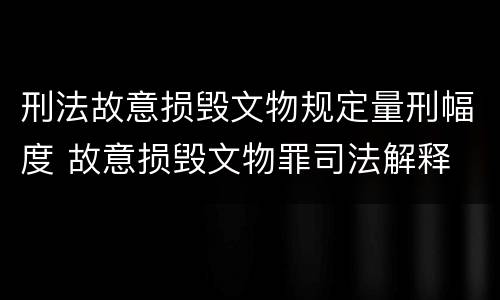 刑法故意损毁文物规定量刑幅度 故意损毁文物罪司法解释