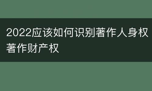 2022应该如何识别著作人身权著作财产权