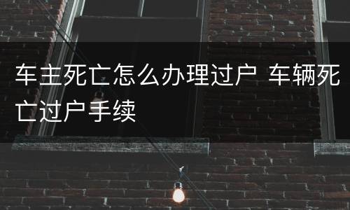 车主死亡怎么办理过户 车辆死亡过户手续