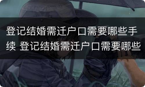 登记结婚需迁户口需要哪些手续 登记结婚需迁户口需要哪些手续呢