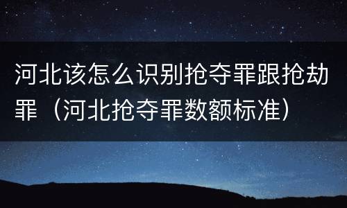 河北该怎么识别抢夺罪跟抢劫罪（河北抢夺罪数额标准）