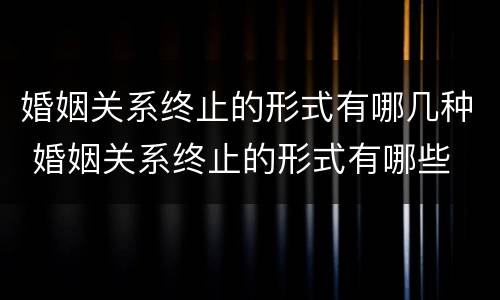 婚姻关系终止的形式有哪几种 婚姻关系终止的形式有哪些