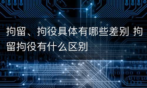 拘留、拘役具体有哪些差别 拘留拘役有什么区别