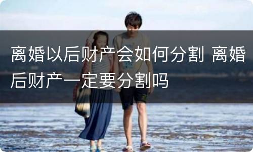 离婚以后财产会如何分割 离婚后财产一定要分割吗