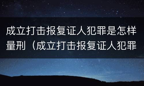 成立打击报复证人犯罪是怎样量刑（成立打击报复证人犯罪是怎样量刑的）