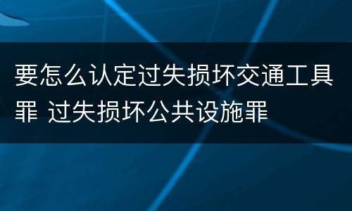 要怎么认定过失损坏交通工具罪 过失损坏公共设施罪