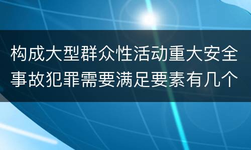 构成大型群众性活动重大安全事故犯罪需要满足要素有几个