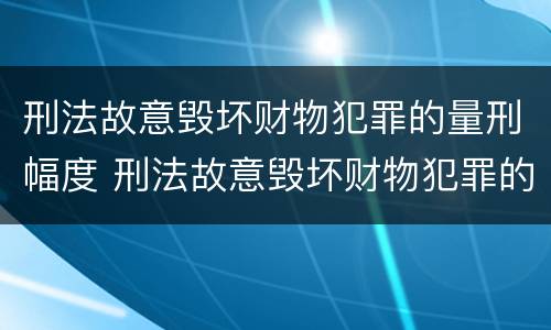 刑法故意毁坏财物犯罪的量刑幅度 刑法故意毁坏财物犯罪的量刑幅度是多少